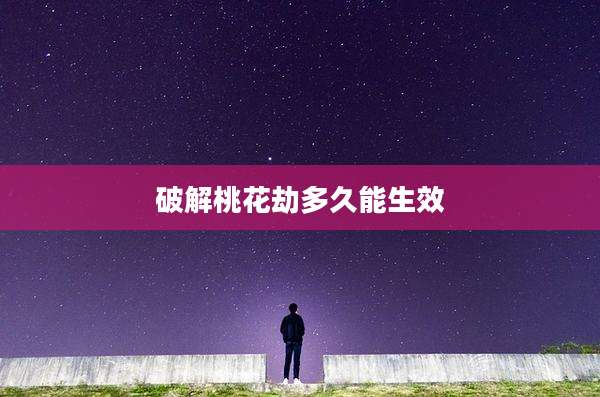 破解桃花劫多久能生效