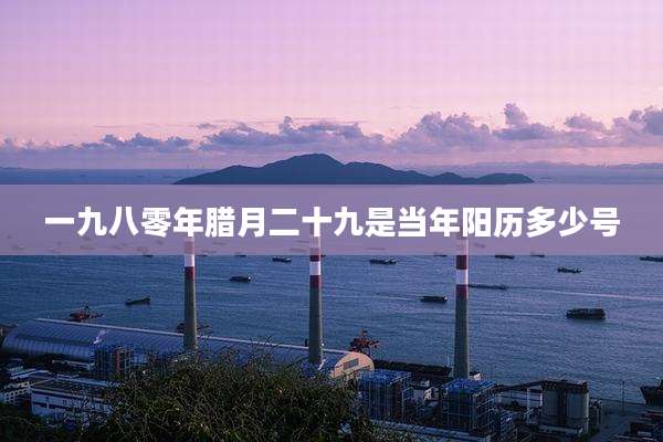 一九八零年腊月二十九是当年阳历多少号