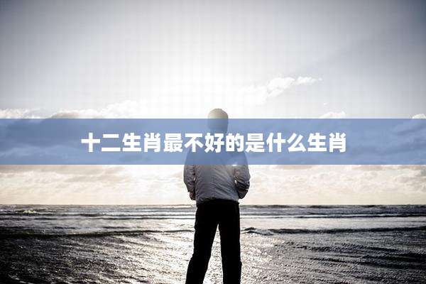 十二生肖最不好的是什么生肖