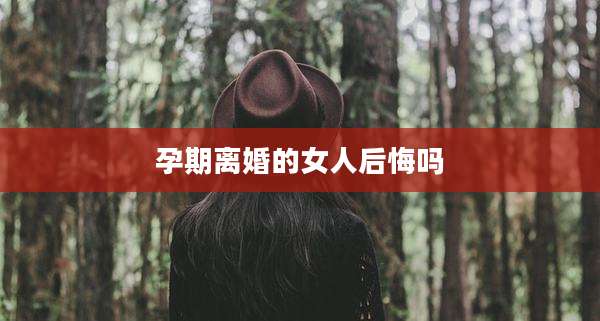 孕期离婚的女人后悔吗