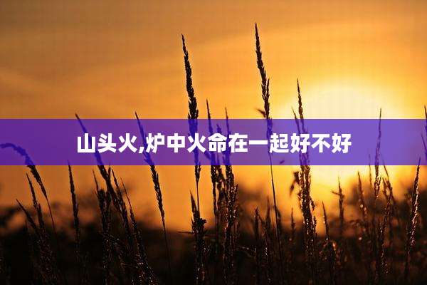 山头火,炉中火命在一起好不好