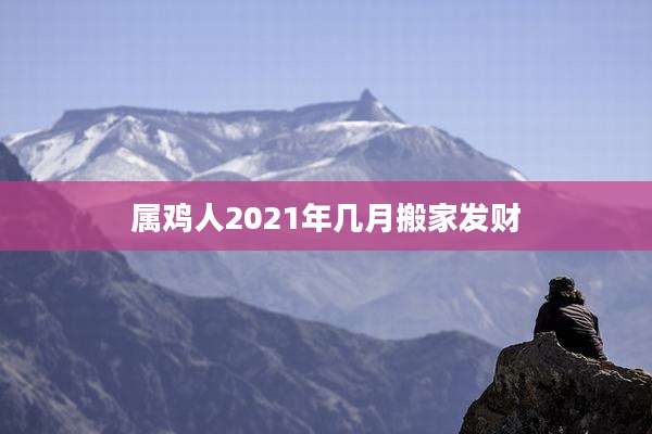 属鸡人2021年几月搬家发财