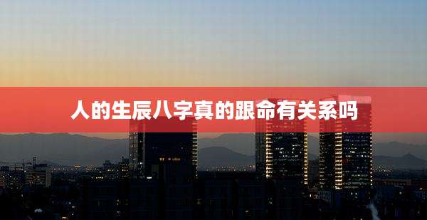 人的生辰八字真的跟命有关系吗