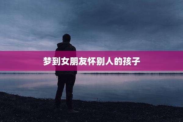 梦到女朋友怀别人的孩子
