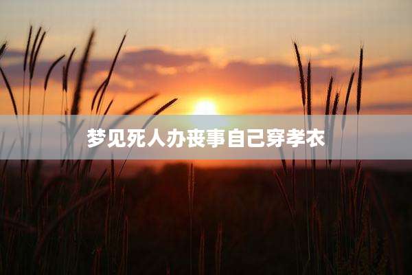 梦见死人办丧事自己穿孝衣
