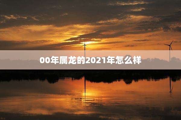 00年属龙的2021年怎么样