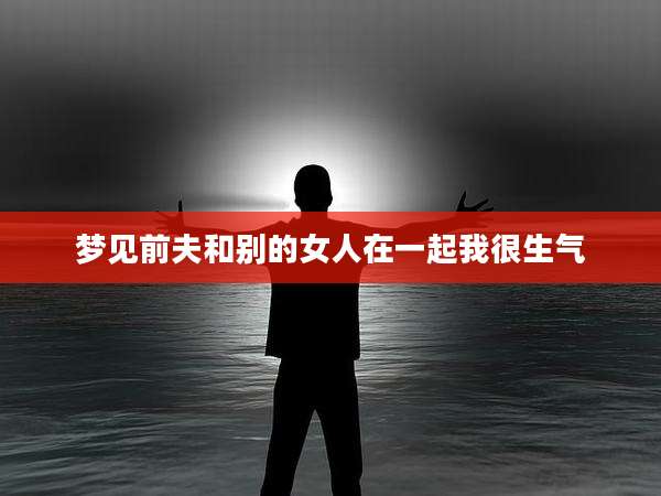 梦见前夫和别的女人在一起我很生气