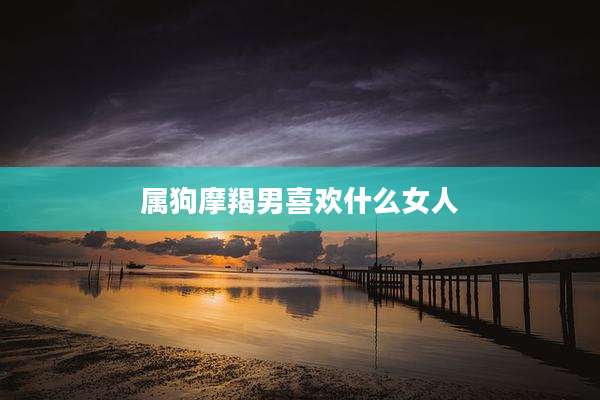 属狗摩羯男喜欢什么女人