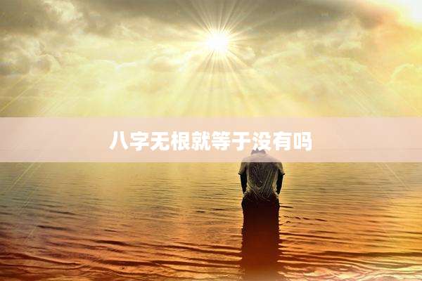 八字无根就等于没有吗