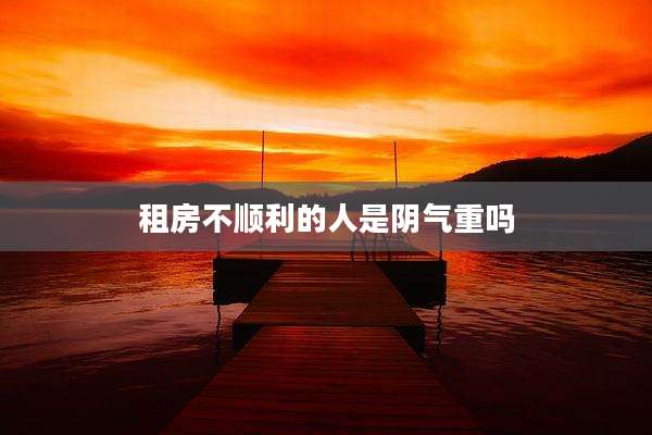 租房不顺利的人是阴气重吗