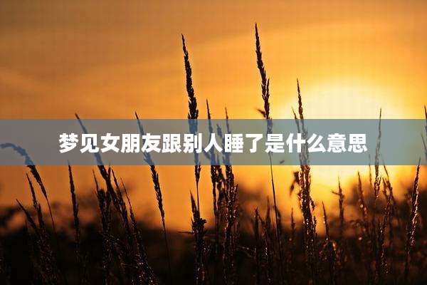 梦见女朋友跟别人睡了是什么意思
