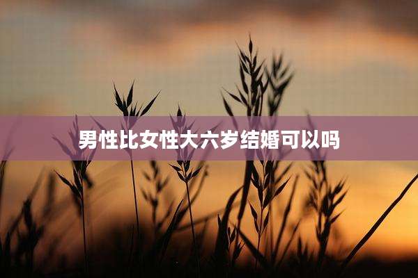 男性比女性大六岁结婚可以吗