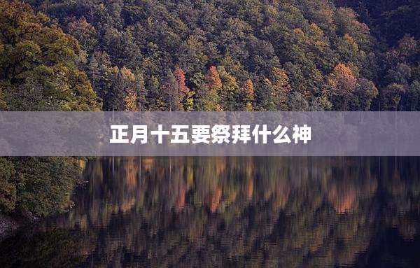 正月十五要祭拜什么神