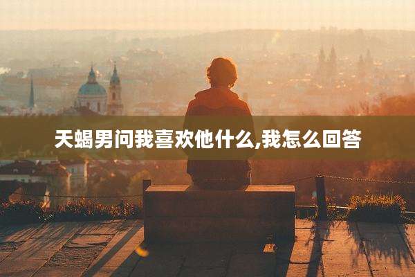 天蝎男问我喜欢他什么,我怎么回答