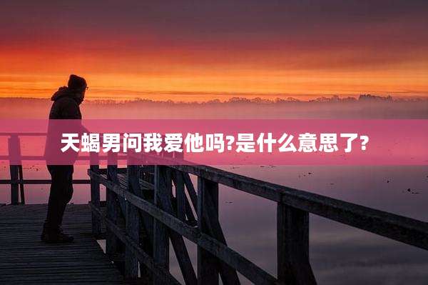 天蝎男问我爱他吗?是什么意思了?