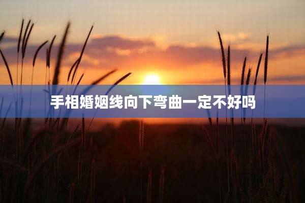 手相婚姻线向下弯曲一定不好吗