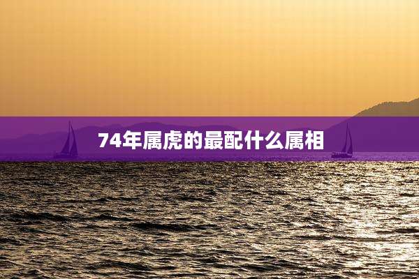 74年属虎的最配什么属相