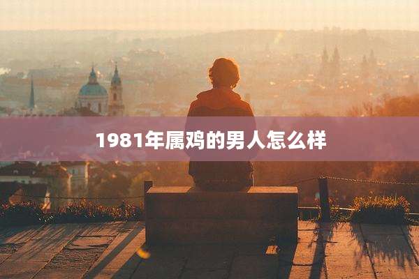 1981年属鸡的男人怎么样