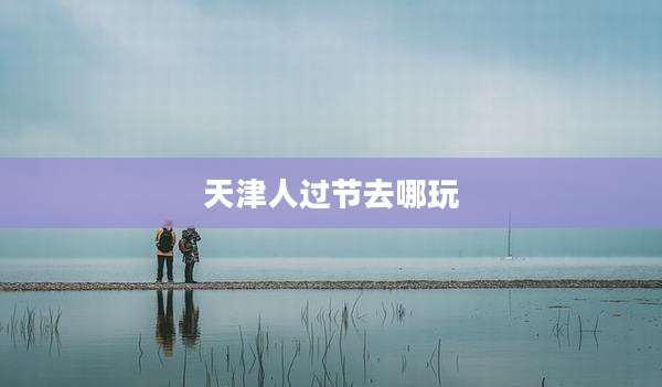 天津人过节去哪玩