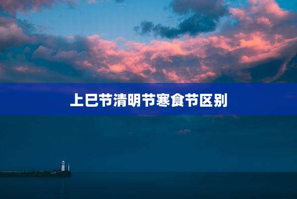 上巳节清明节寒食节区别