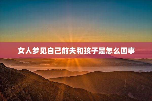 女人梦见自己前夫和孩子是怎么回事