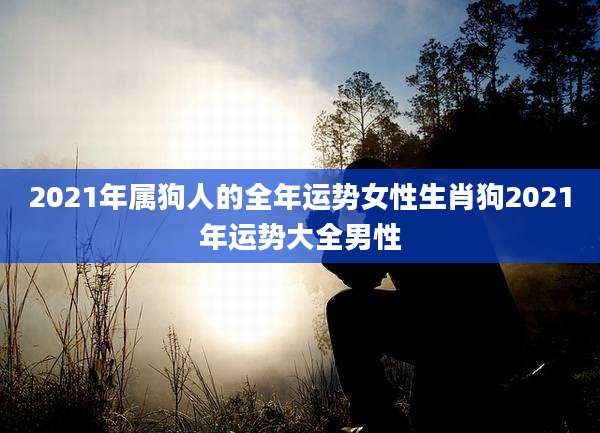 2021年属狗人的全年运势女性生肖狗2021年运势大全男性