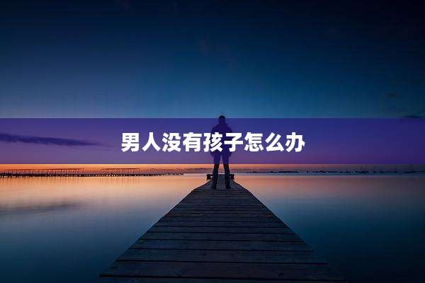 男人没有孩子怎么办
