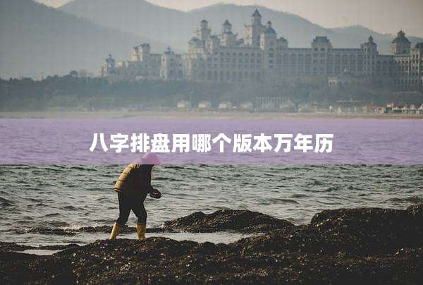 八字排盘用哪个版本万年历