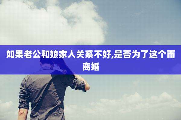 如果老公和娘家人关系不好,是否为了这个而离婚