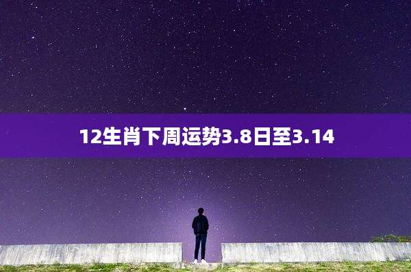 12生肖下周运势3.8日至3.14
