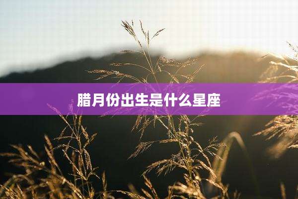 腊月份出生是什么星座