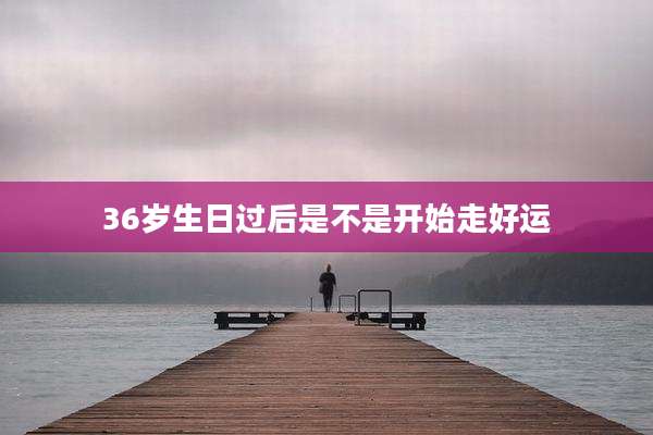 36岁生日过后是不是开始走好运