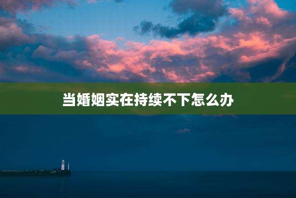 当婚姻实在持续不下怎么办