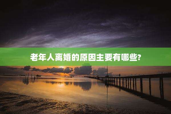 老年人离婚的原因主要有哪些?