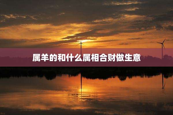属羊的和什么属相合财做生意