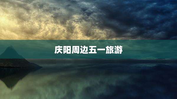 庆阳周边五一旅游