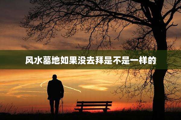 风水墓地如果没去拜是不是一样的