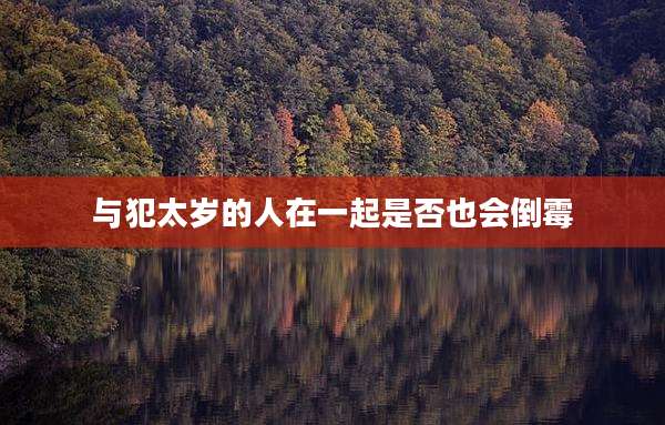 与犯太岁的人在一起是否也会倒霉