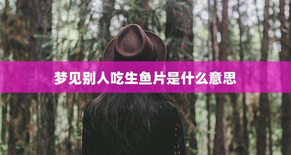 梦见别人吃生鱼片是什么意思