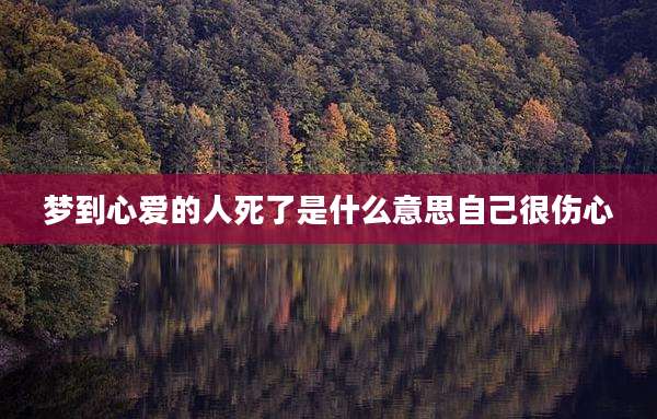梦到心爱的人死了是什么意思自己很伤心