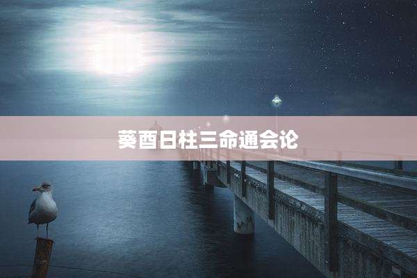 葵酉日柱三命通会论