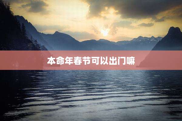 本命年春节可以出门嘛