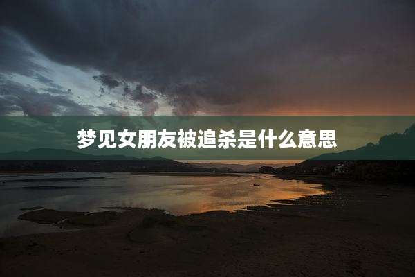 梦见女朋友被追杀是什么意思