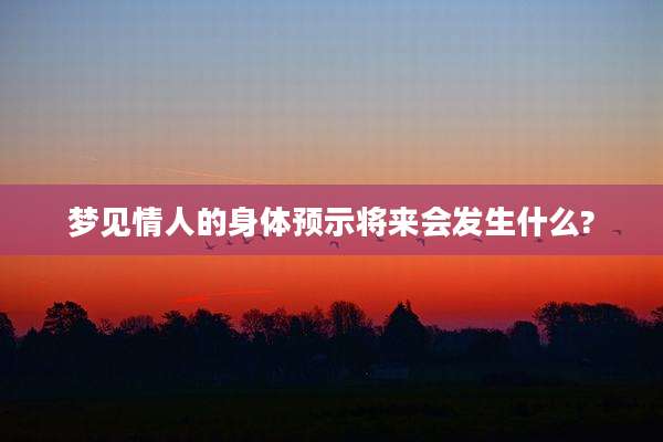 梦见情人的身体预示将来会发生什么?