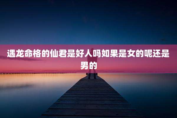 遇龙命格的仙君是好人吗如果是女的呢还是男的