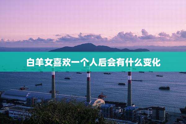 白羊女喜欢一个人后会有什么变化