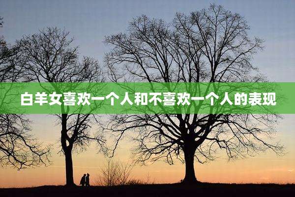 白羊女喜欢一个人和不喜欢一个人的表现
