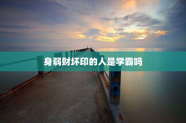 身弱财坏印的人是学霸吗