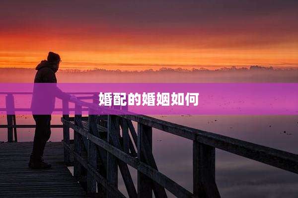 婚配的婚姻如何