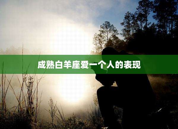 成熟白羊座爱一个人的表现